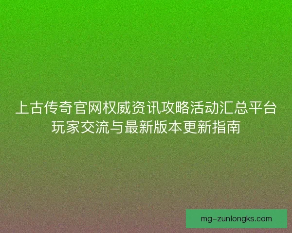 上古传奇官网权威资讯攻略活动汇总平台玩家交流与最新版本更新指南