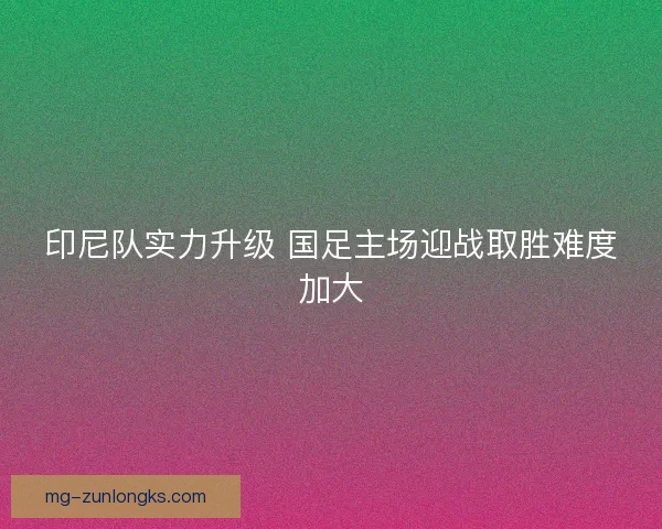 印尼队实力升级 国足主场迎战取胜难度加大